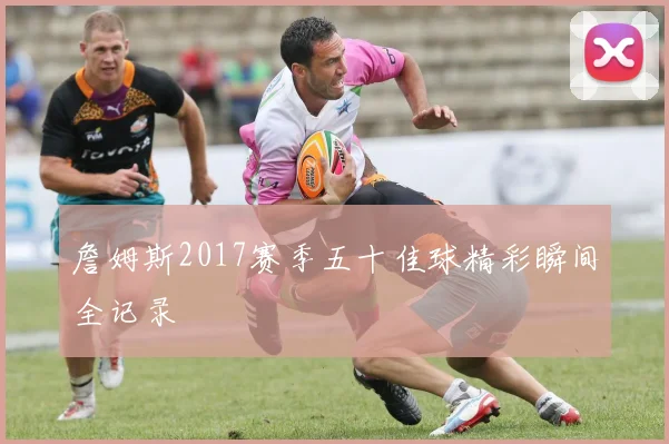 詹姆斯2017赛季五十佳球精彩瞬间全记录