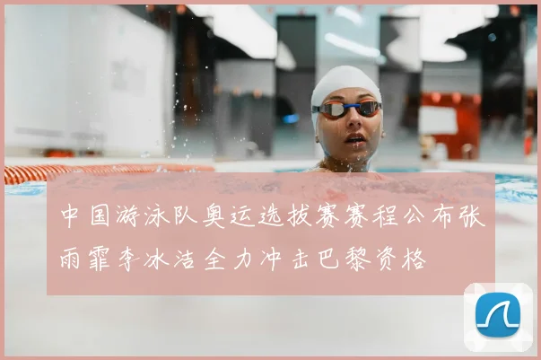 中国游泳队奥运选拔赛赛程公布张雨霏李冰洁全力冲击巴黎资格