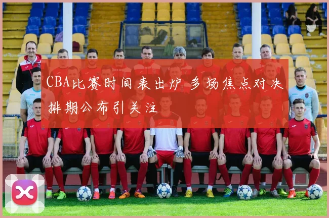 CBA比赛时间表出炉 多场焦点对决排期公布引关注