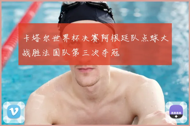 卡塔尔世界杯决赛阿根廷队点球大战胜法国队第三次夺冠