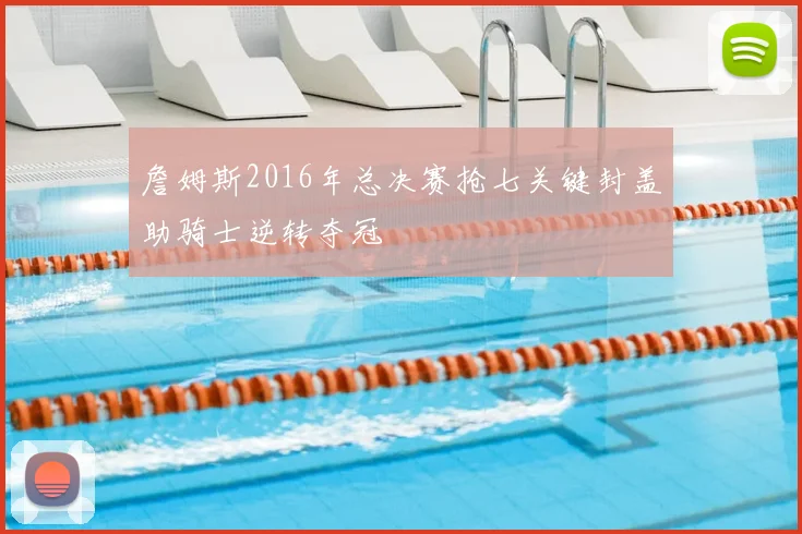 詹姆斯2016年总决赛抢七关键封盖助骑士逆转夺冠