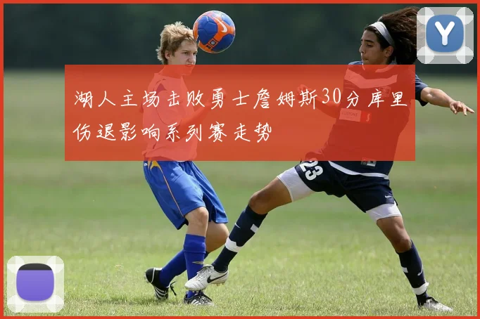 湖人主场击败勇士詹姆斯30分库里伤退影响系列赛走势