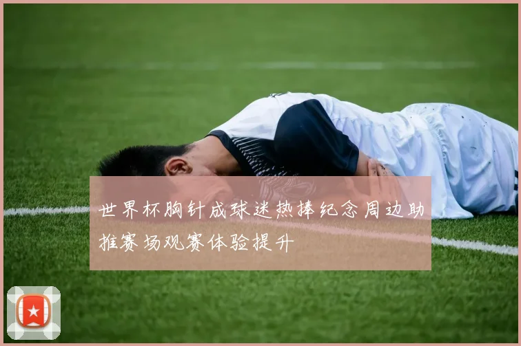 世界杯胸针成球迷热捧纪念周边助推赛场观赛体验提升