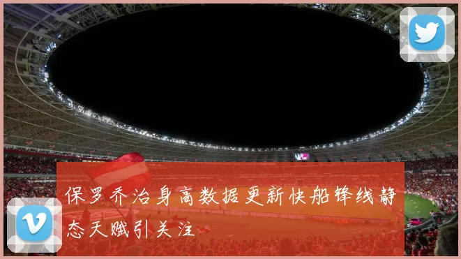 保罗乔治身高数据更新快船锋线静态天赋引关注