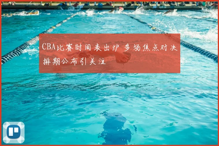 CBA比赛时间表出炉 多场焦点对决排期公布引关注