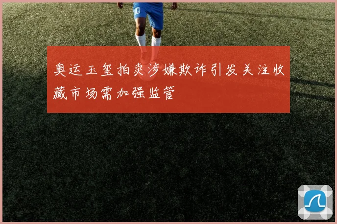 奥运玉玺拍卖涉嫌欺诈引发关注收藏市场需加强监管