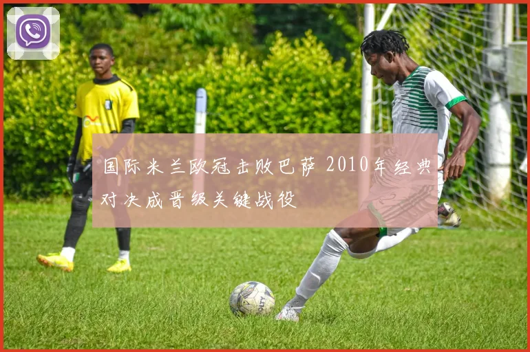 国际米兰欧冠击败巴萨 2010年经典对决成晋级关键战役