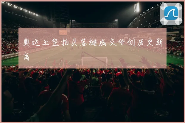 奥运玉玺拍卖落槌成交价创历史新高