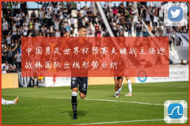 中国男足世界杯预赛关键战主场迎战韩国队出线形势分析