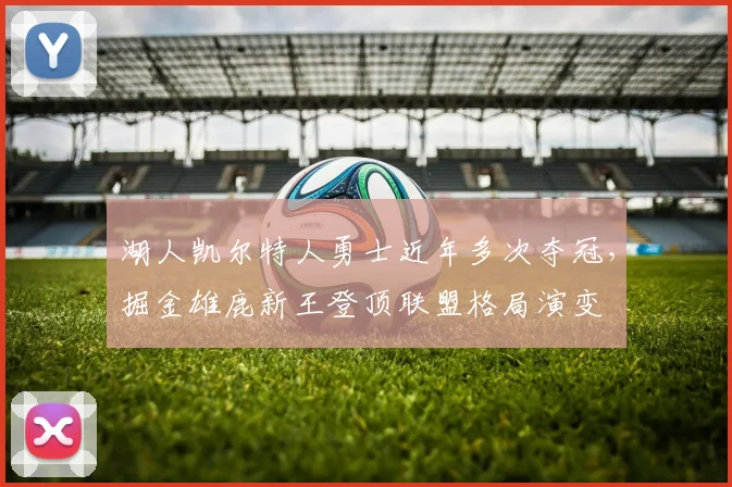 湖人凯尔特人勇士近年多次夺冠，掘金雄鹿新王登顶联盟格局演变