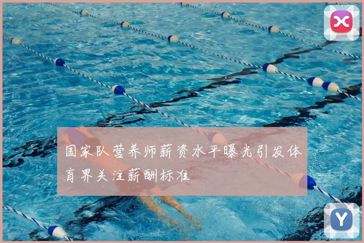 国家队营养师薪资水平曝光引发体育界关注薪酬标准