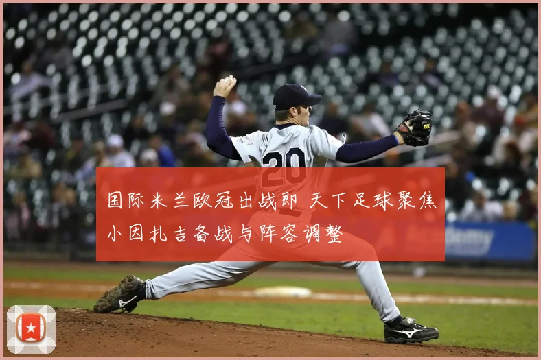 国际米兰欧冠出战即 天下足球聚焦小因扎吉备战与阵容调整