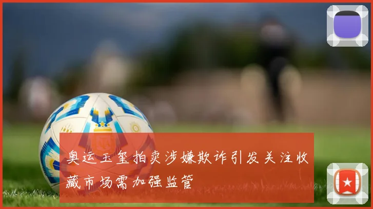 奥运玉玺拍卖涉嫌欺诈引发关注收藏市场需加强监管