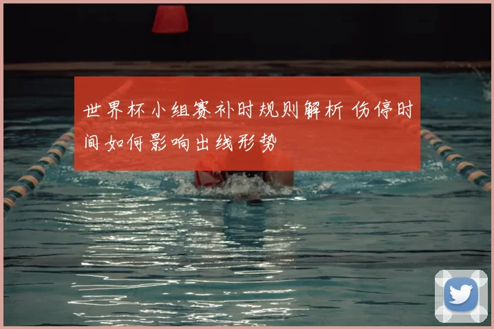 世界杯小组赛补时规则解析 伤停时间如何影响出线形势