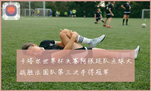 卡塔尔世界杯决赛阿根廷队点球大战胜法国队第三次夺得冠军