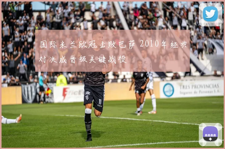 国际米兰欧冠击败巴萨 2010年经典对决成晋级关键战役