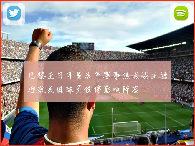 巴黎圣日耳曼法甲赛事焦点战主场迎敌关键球员伤停影响阵容