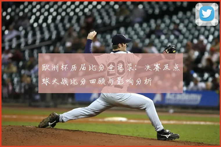 欧洲杯历届比分全记录：决赛及点球大战比分回顾与影响分析