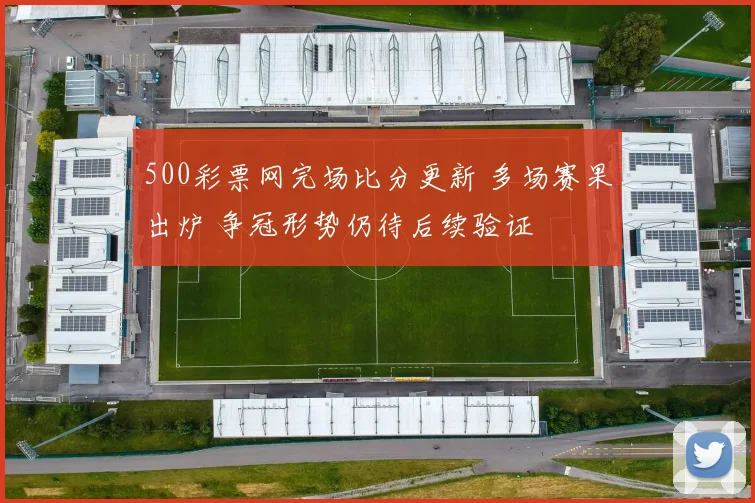 500彩票网完场比分更新 多场赛果出炉 争冠形势仍待后续验证