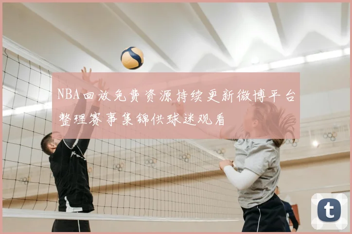 NBA回放免费资源持续更新微博平台整理赛事集锦供球迷观看