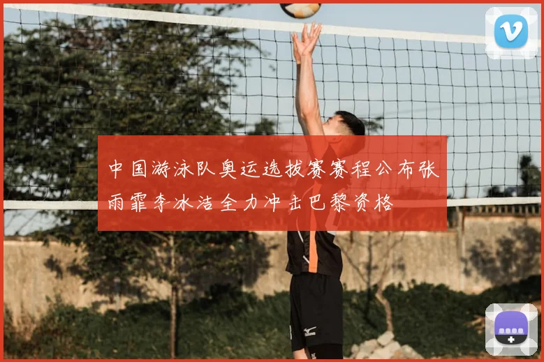 中国游泳队奥运选拔赛赛程公布张雨霏李冰洁全力冲击巴黎资格