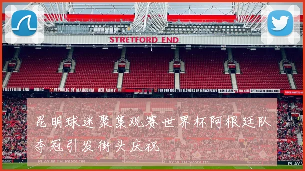 昆明球迷聚集观赛世界杯阿根廷队夺冠引发街头庆祝