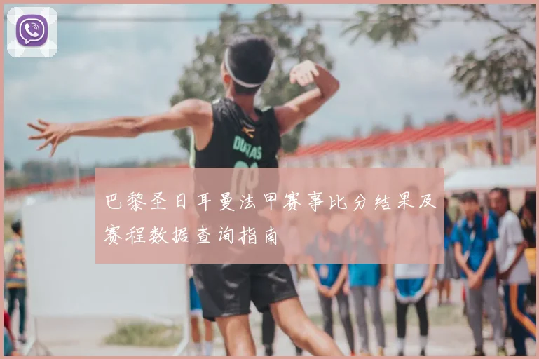 巴黎圣日耳曼法甲赛事比分结果及赛程数据查询指南