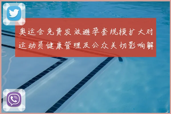 奥运会免费发放避孕套规模扩大对运动员健康管理及公众关切影响解读