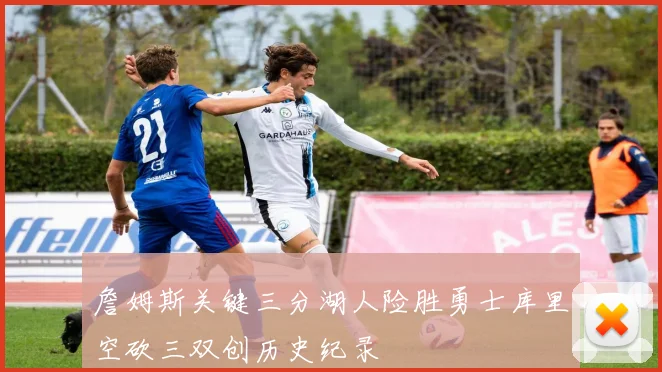 詹姆斯关键三分湖人险胜勇士库里空砍三双创历史纪录