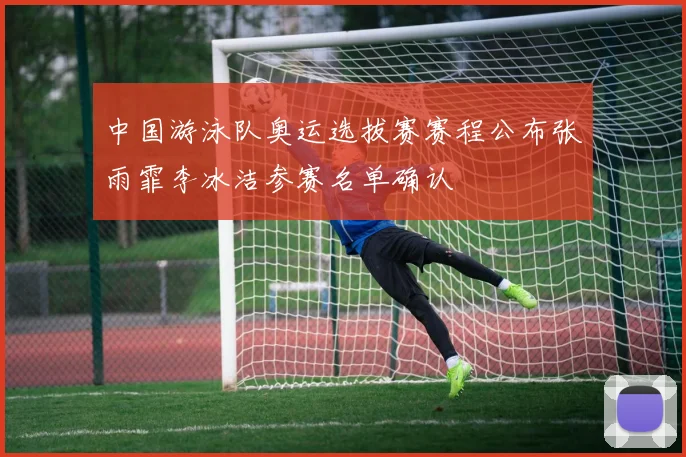 中国游泳队奥运选拔赛赛程公布张雨霏李冰洁参赛名单确认