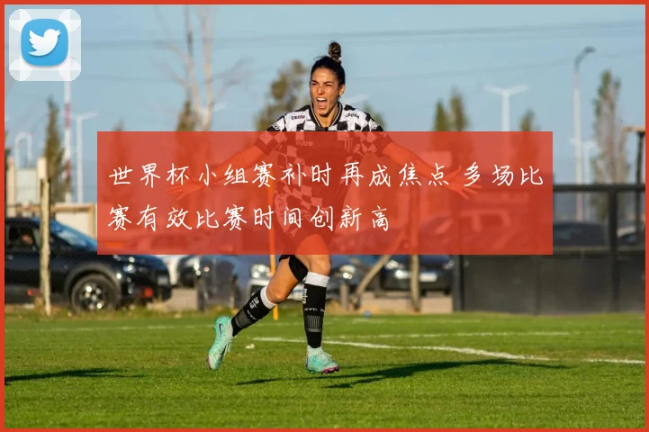 世界杯小组赛补时再成焦点 多场比赛有效比赛时间创新高