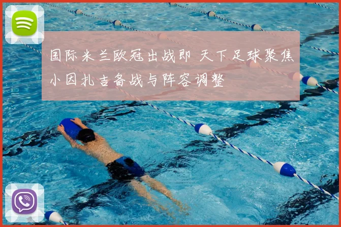 国际米兰欧冠出战即 天下足球聚焦小因扎吉备战与阵容调整