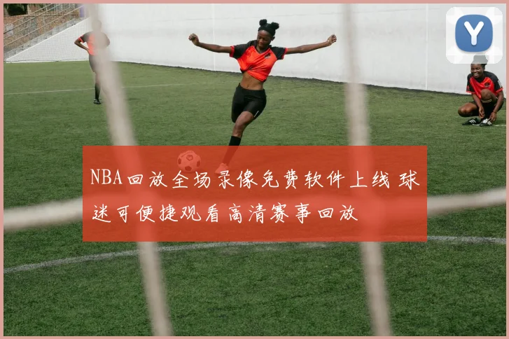 NBA回放全场录像免费软件上线 球迷可便捷观看高清赛事回放