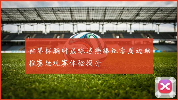 世界杯胸针成球迷热捧纪念周边助推赛场观赛体验提升