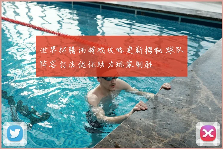 世界杯腾讯游戏攻略更新揭秘 球队阵容打法优化助力玩家制胜