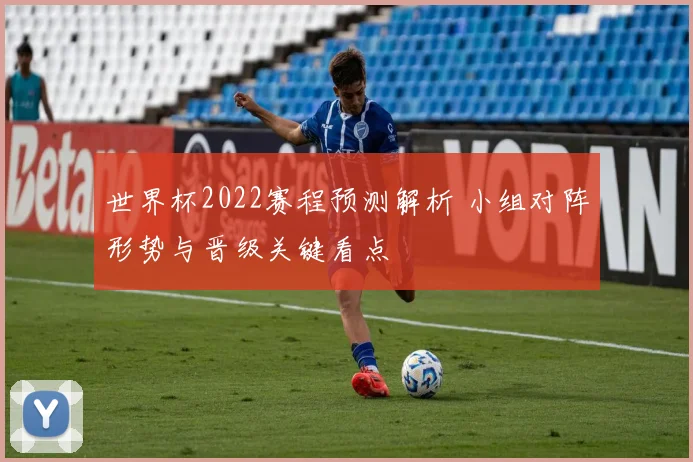 世界杯2022赛程预测解析 小组对阵形势与晋级关键看点
