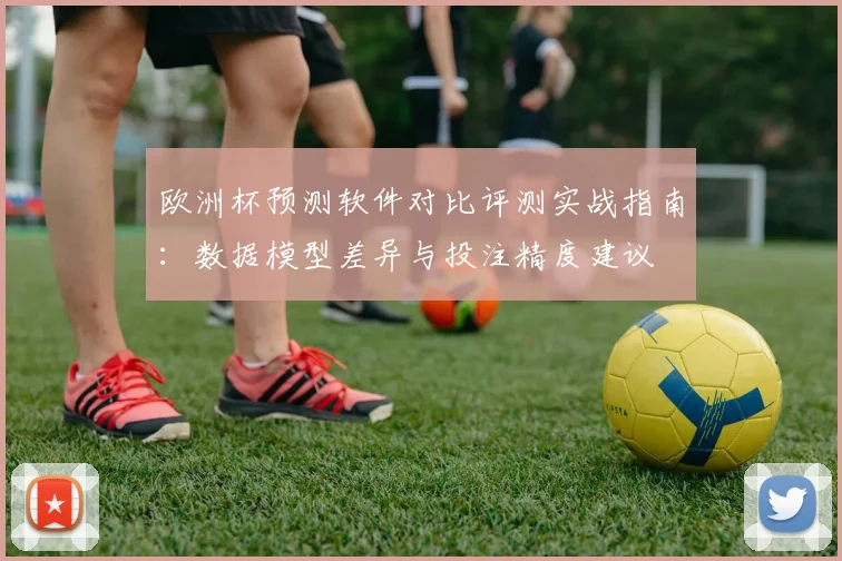 欧洲杯预测软件对比评测实战指南:数据模型差异与投注精度建议