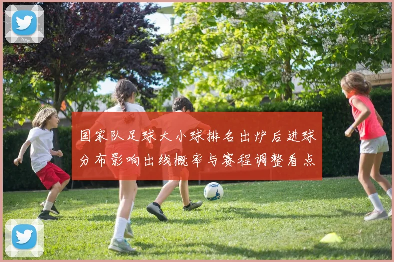 国家队足球大小球排名出炉后进球分布影响出线概率与赛程调整看点