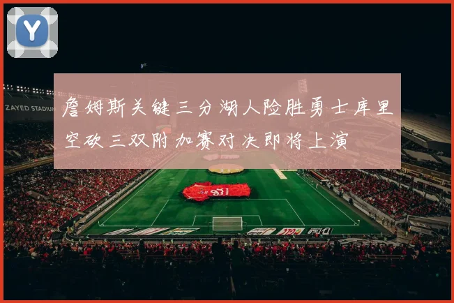 詹姆斯关键三分湖人险胜勇士库里空砍三双附加赛对决即将上演