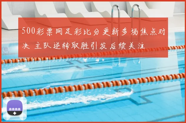 500彩票网足彩比分更新多场焦点对决 主队逆转取胜引发后续关注