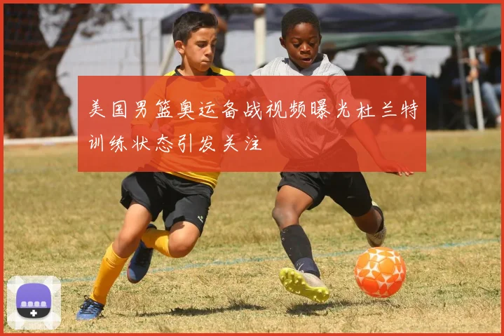 美国男篮奥运备战视频曝光杜兰特训练状态引发关注